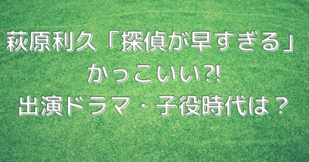 萩原利久 探偵が早すぎる かっこいい 出演ドラマ 子役時代は ゆうゆう７ログ