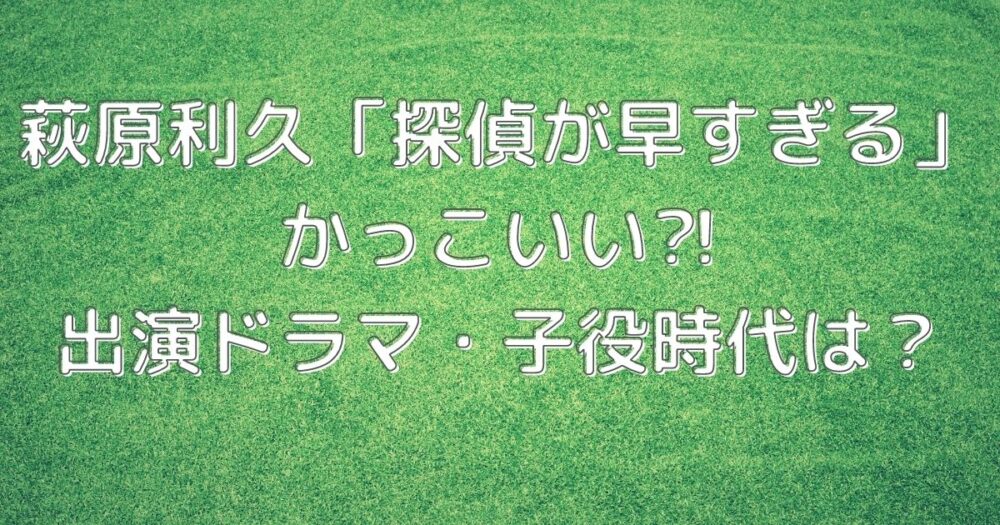 萩原利久 探偵が早すぎる かっこいい 出演ドラマ 子役時代は ゆうゆう７ログ