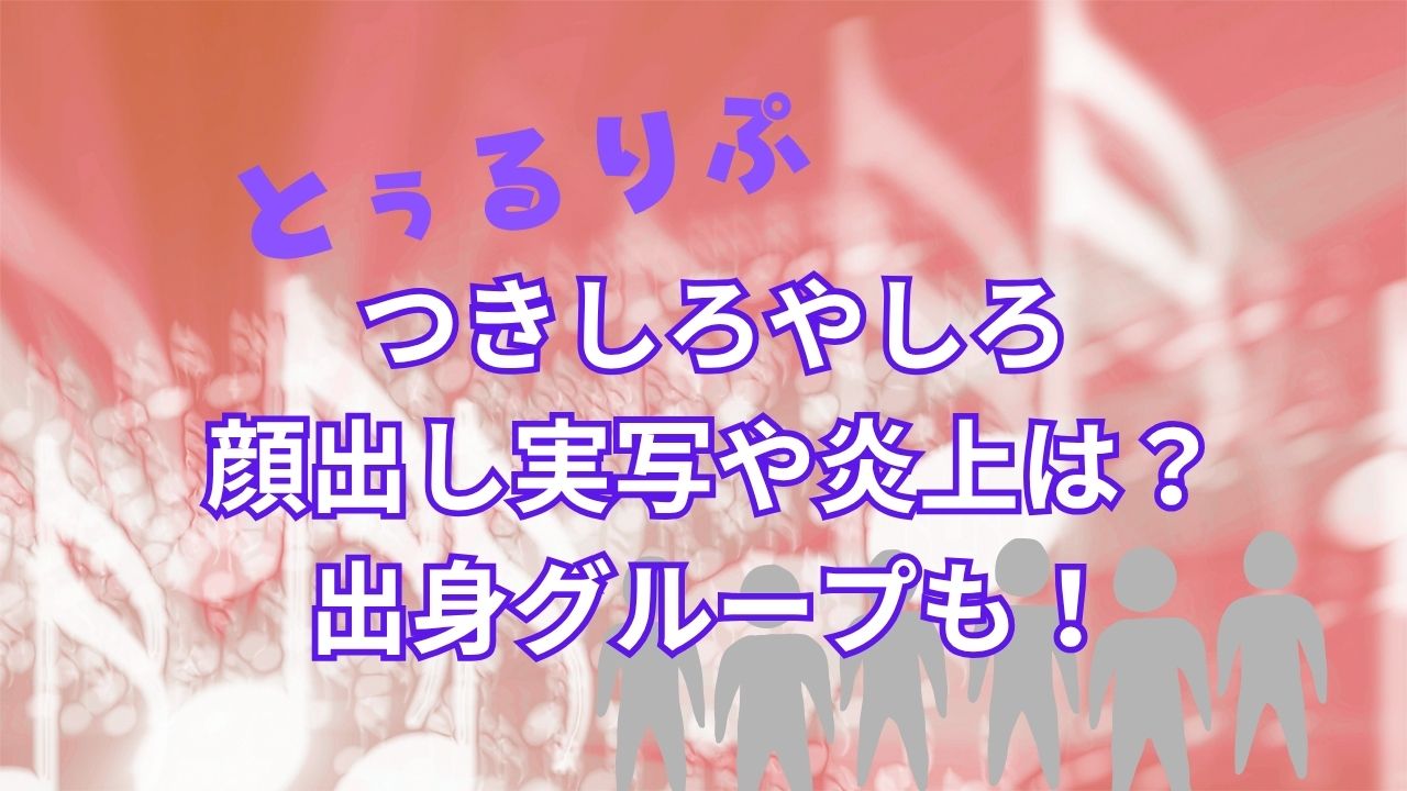 つきしろやしろ（とぅるりぷ）顔出し実写や炎上はある？出身グループも！