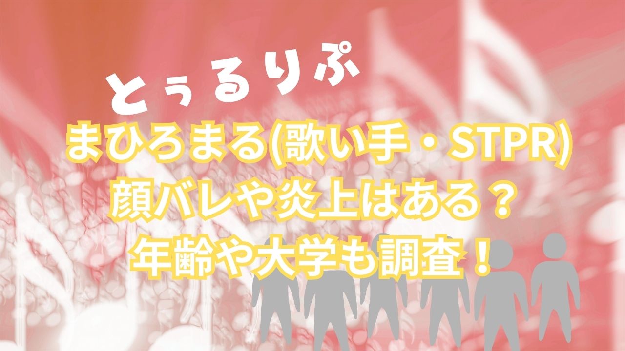 まひろまる(歌い手・STPR)顔バレや炎上はある？年齢や大学も調査！