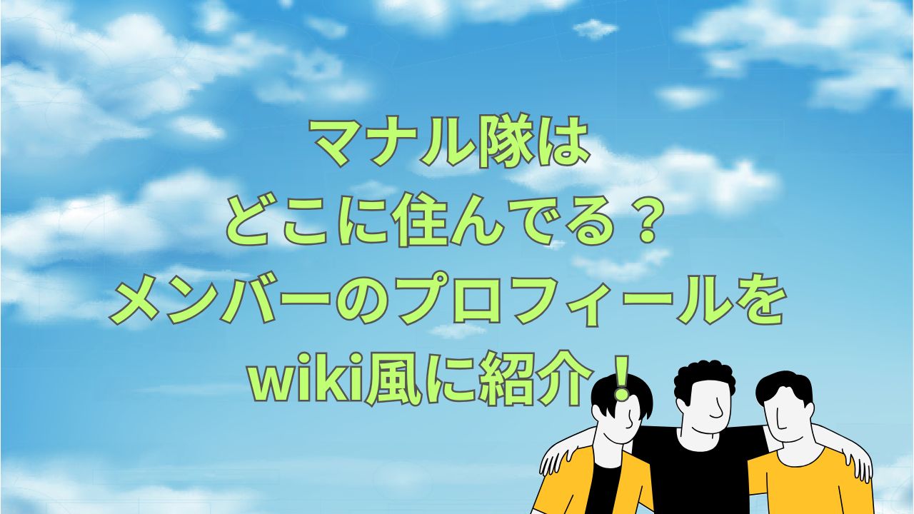 マナル隊はどこに住んでる？メンバーのプロフィールをwiki風に紹介！