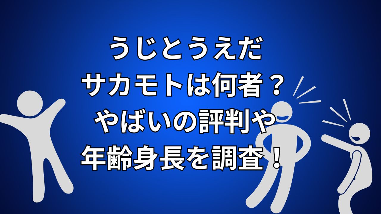 うじとうえだ・サカモトは何者？やばいの評判や年齢身長を調査！